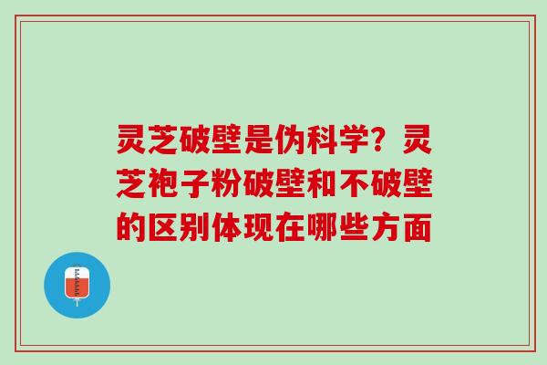 灵芝破壁是伪科学？灵芝袍子粉破壁和不破壁的区别体现在哪些方面