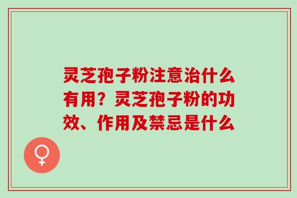 灵芝孢子粉注意什么有用?灵芝孢子粉的功效、作用及禁忌是什么 灵芝孢子粉注意什么有用?灵芝孢子粉的功效、作用及禁忌是什么