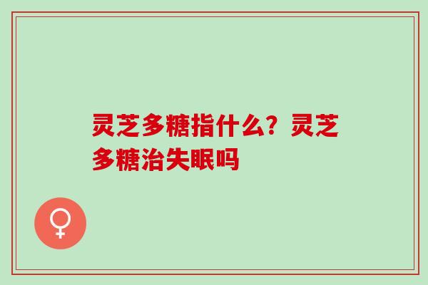 灵芝多糖指什么？灵芝多糖治失眠吗