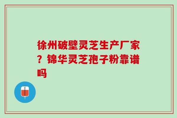 徐州破壁灵芝生产厂家？锦华灵芝孢子粉靠谱吗