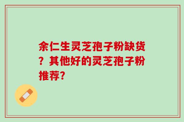 余仁生灵芝孢子粉缺货？其他好的灵芝孢子粉推荐？
