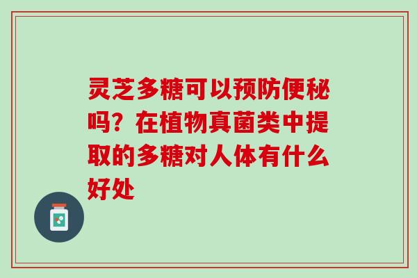 灵芝多糖可以预防便秘吗？在植物真菌类中提取的多糖对人体有什么好处