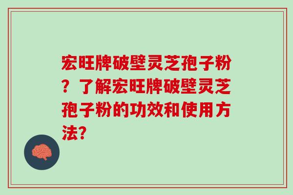 宏旺牌破壁灵芝孢子粉？了解宏旺牌破壁灵芝孢子粉的功效和使用方法？