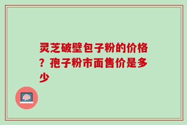 灵芝破壁包子粉的价格？孢子粉市面售价是多少
