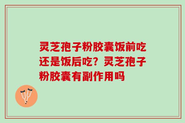 灵芝孢子粉胶囊饭前吃还是饭后吃？灵芝孢子粉胶囊有副作用吗
