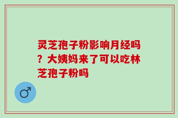 灵芝孢子粉影响月经吗？大姨妈来了可以吃林芝孢子粉吗