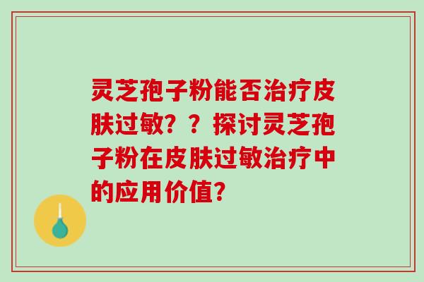灵芝孢子粉能否??探讨灵芝孢子粉在中的应用价值? 灵芝孢子粉能否??探讨灵芝孢子粉在中的应用价值?