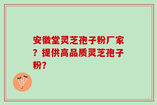 安徽堂灵芝孢子粉厂家?提供高品质灵芝孢子粉? 安徽堂灵芝孢子粉厂家?提供高品质灵芝孢子粉?