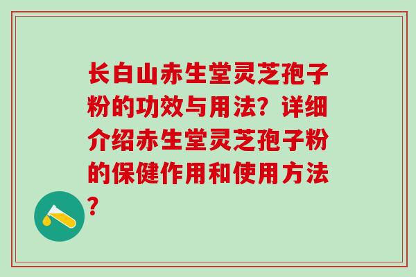 长白山赤生堂灵芝孢子粉的功效与用法?详细介绍赤生堂灵芝孢子粉的保健作用和使用方法? 长白山赤生堂灵芝孢子粉的功效与用法?详细介绍赤生堂灵芝孢子粉的保健作用和使用方法?
