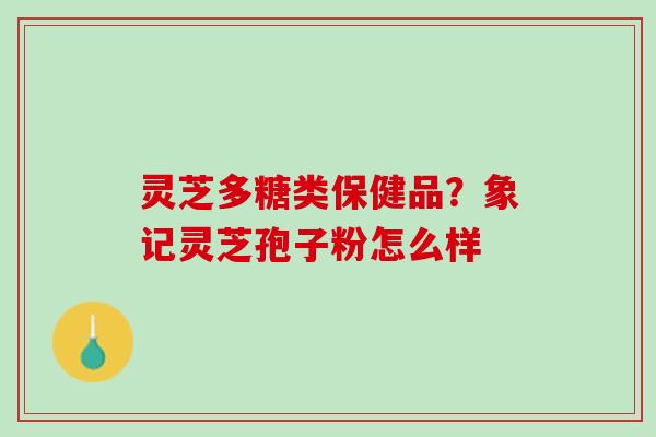 灵芝多糖类保健品？象记灵芝孢子粉怎么样