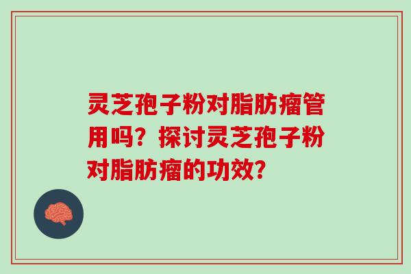 灵芝孢子粉对脂肪瘤管用吗？探讨灵芝孢子粉对脂肪瘤的功效？
