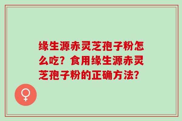 缘生源赤灵芝孢子粉怎么吃？食用缘生源赤灵芝孢子粉的正确方法？