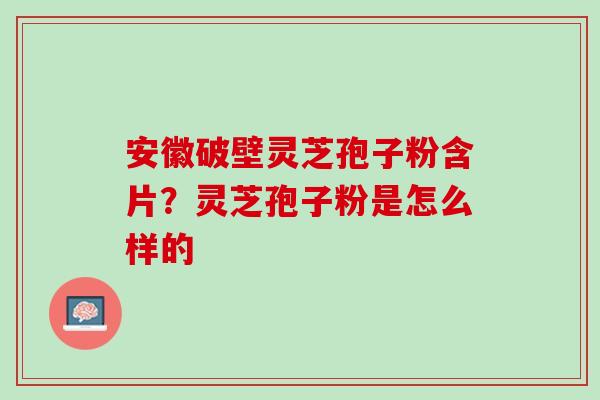 安徽破壁灵芝孢子粉含片？灵芝孢子粉是怎么样的