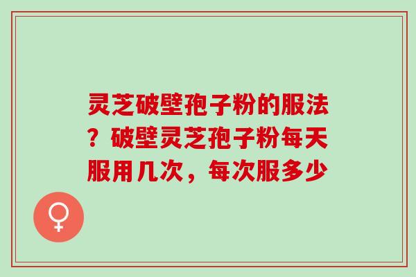 灵芝破壁孢子粉的服法？破壁灵芝孢子粉每天服用几次，每次服多少