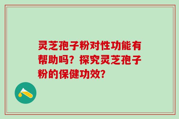 灵芝孢子粉对性功能有帮助吗？探究灵芝孢子粉的保健功效？