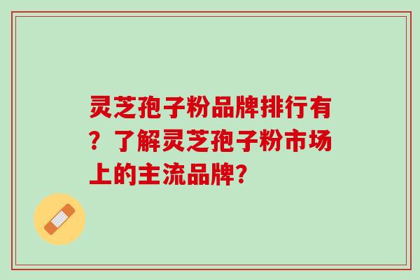 灵芝孢子粉品牌排行有？了解灵芝孢子粉市场上的主流品牌？
