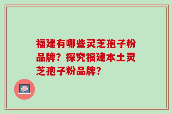 福建有哪些灵芝孢子粉品牌?探究福建本土灵芝孢子粉品牌? 福建有哪些灵芝孢子粉品牌?探究福建本土灵芝孢子粉品牌?