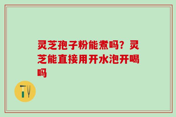 灵芝孢子粉能煮吗？灵芝能直接用开水泡开喝吗