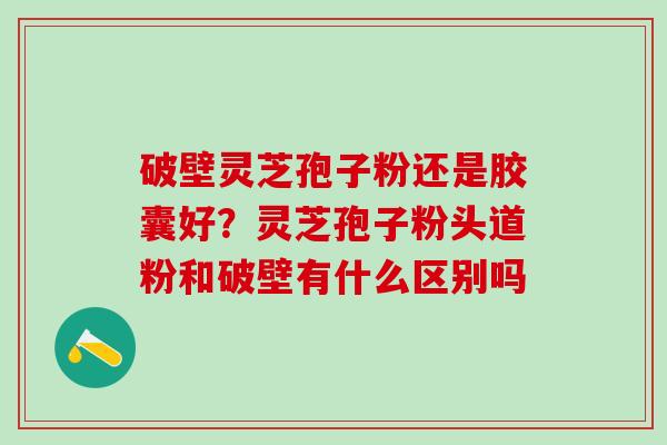 破壁灵芝孢子粉还是胶囊好？灵芝孢子粉头道粉和破壁有什么区别吗