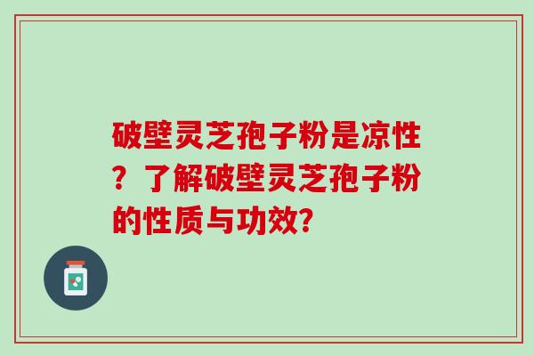 破壁灵芝孢子粉是凉性？了解破壁灵芝孢子粉的性质与功效？