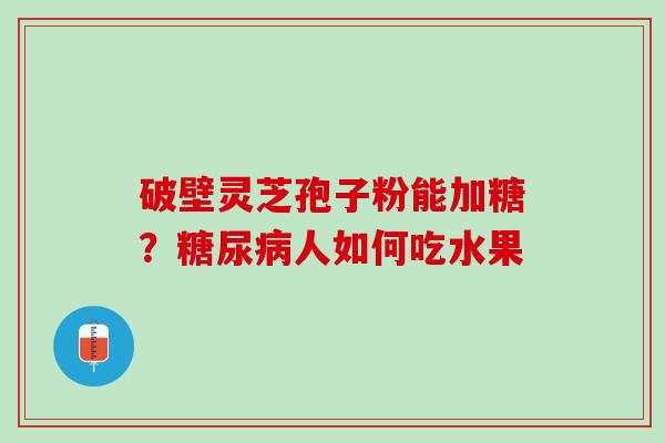 破壁灵芝孢子粉能加糖？糖尿病人如何吃水果