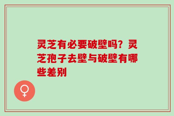 灵芝有必要破壁吗？灵芝孢子去壁与破壁有哪些差别
