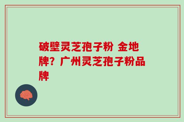 破壁灵芝孢子粉 金地牌？广州灵芝孢子粉品牌