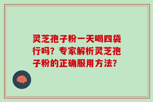 灵芝孢子粉一天喝四袋行吗？专家解析灵芝孢子粉的正确服用方法？