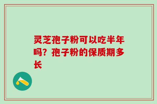 灵芝孢子粉可以吃半年吗？孢子粉的保质期多长