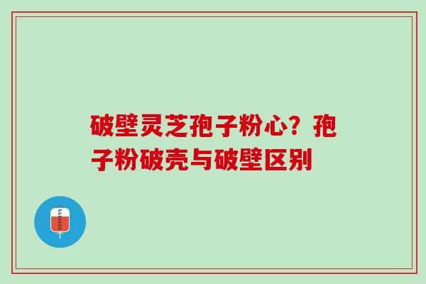 破壁灵芝孢子粉心？孢子粉破壳与破壁区别