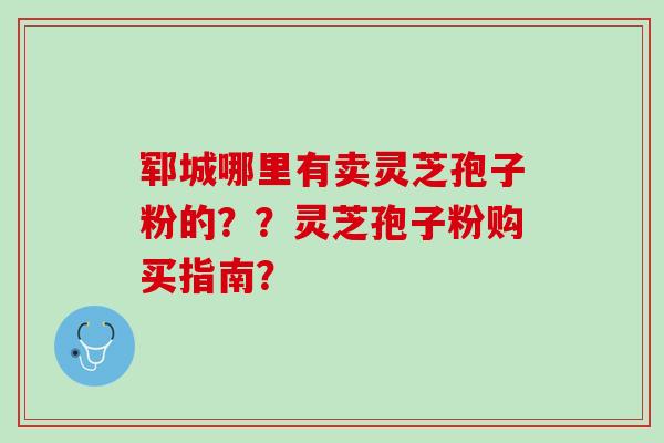 郓城哪里有卖灵芝孢子粉的？？灵芝孢子粉购买指南？