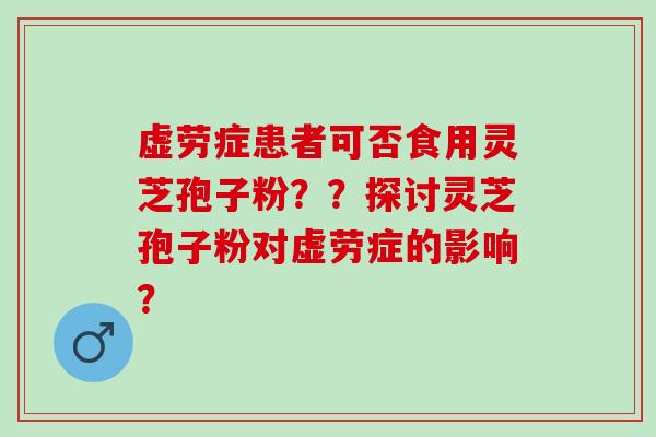 虚劳症患者可否食用灵芝孢子粉？？探讨灵芝孢子粉对虚劳症的影响？