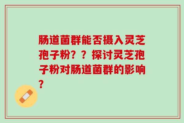 肠道菌群能否摄入灵芝孢子粉？？探讨灵芝孢子粉对肠道菌群的影响？
