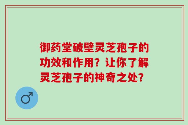 御药堂破壁灵芝孢子的功效和作用？让你了解灵芝孢子的神奇之处？