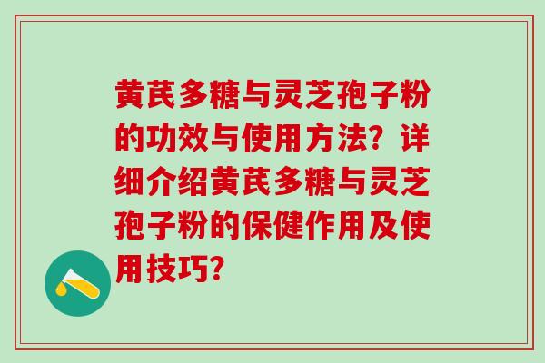 黄芪多糖与灵芝孢子粉的功效与使用方法？详细介绍黄芪多糖与灵芝孢子粉的保健作用及使用技巧？