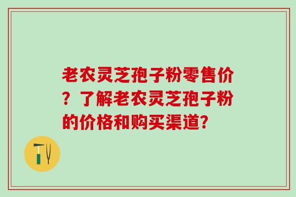老农灵芝孢子粉零售价？了解老农灵芝孢子粉的价格和购买渠道？