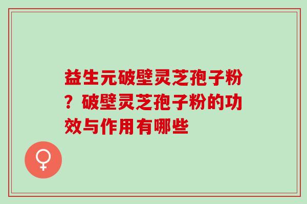 益生元破壁灵芝孢子粉?破壁灵芝孢子粉的功效与作用有哪些 益生元破壁灵芝孢子粉?破壁灵芝孢子粉的功效与作用有哪些
