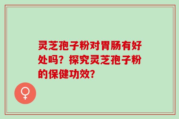 灵芝孢子粉对胃肠有好处吗？探究灵芝孢子粉的保健功效？