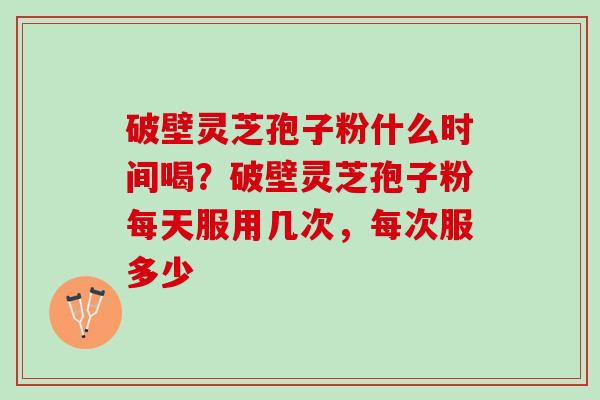 破壁灵芝孢子粉什么时间喝?破壁灵芝孢子粉每天服用几次,每次服多少 破壁灵芝孢子粉什么时间喝?破壁灵芝孢子粉每天服用几次,每次服多少