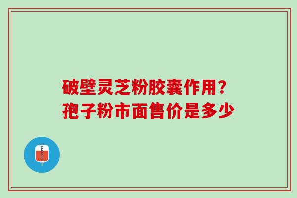 破壁灵芝粉胶囊作用？孢子粉市面售价是多少