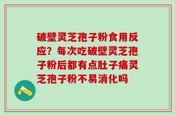 破壁灵芝孢子粉食用反应？每次吃破壁灵芝孢子粉后都有点肚子痛灵芝孢子粉不易消化吗