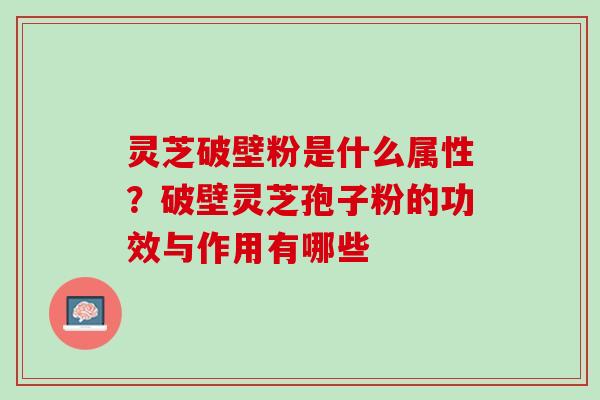 灵芝破壁粉是什么属性？破壁灵芝孢子粉的功效与作用有哪些