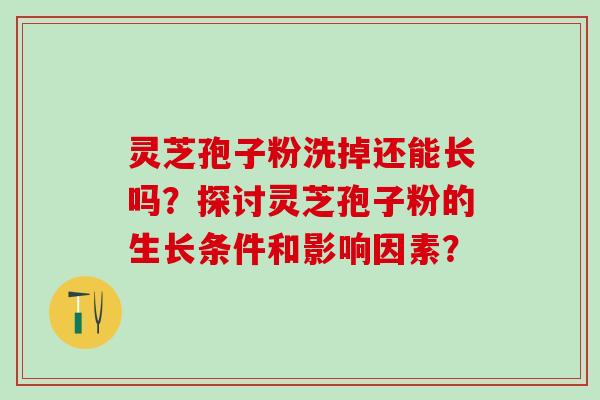 灵芝孢子粉洗掉还能长吗？探讨灵芝孢子粉的生长条件和影响因素？