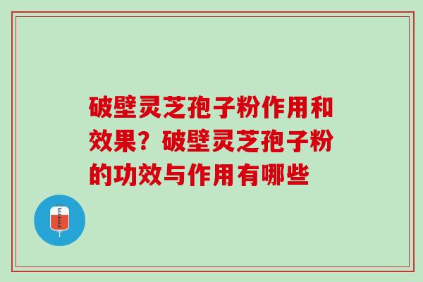 破壁灵芝孢子粉作用和效果？破壁灵芝孢子粉的功效与作用有哪些