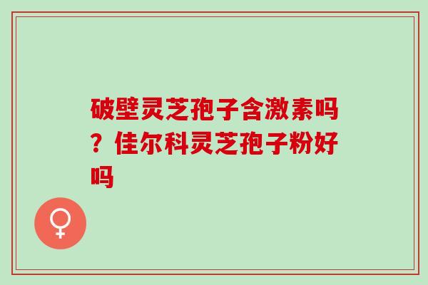 破壁灵芝孢子含激素吗？佳尔科灵芝孢子粉好吗