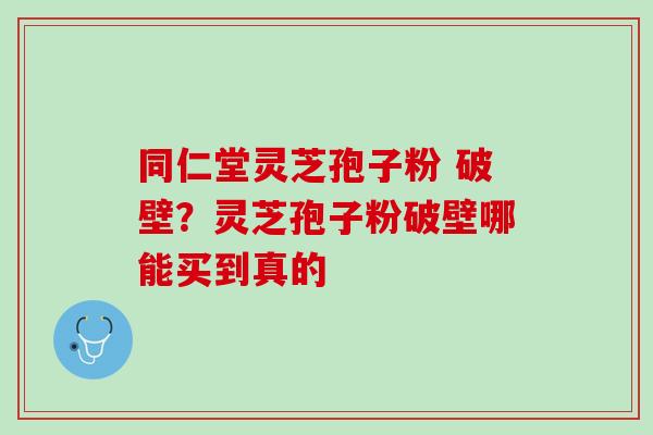 同仁堂灵芝孢子粉 破壁？灵芝孢子粉破壁哪能买到真的