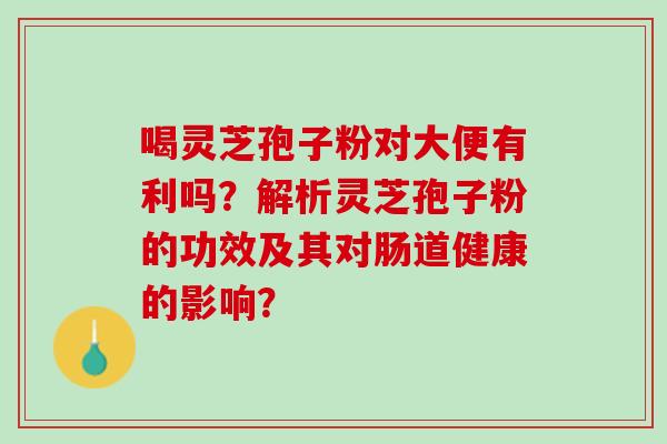 喝灵芝孢子粉对大便有利吗?解析灵芝孢子粉的功效及其对肠道健康的影响? 喝灵芝孢子粉对大便有利吗?解析灵芝孢子粉的功效及其对肠道健康的影响?
