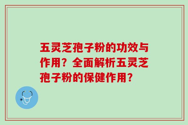五灵芝孢子粉的功效与作用？全面解析五灵芝孢子粉的保健作用？