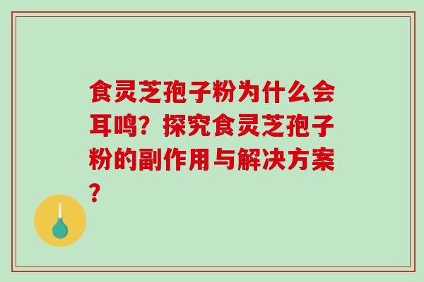 食灵芝孢子粉为什么会耳鸣？探究食灵芝孢子粉的副作用与解决方案？