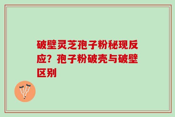 破壁灵芝孢子粉秘现反应？孢子粉破壳与破壁区别